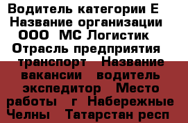 Водитель категории Е  › Название организации ­ ООО “МС Логистик“ › Отрасль предприятия ­ транспорт › Название вакансии ­ водитель-экспедитор › Место работы ­ г. Набережные Челны - Татарстан респ., Набережные Челны г. Работа » Вакансии   . Татарстан респ.,Набережные Челны г.